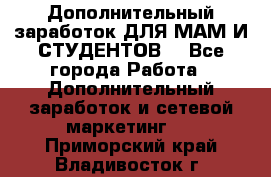 Дополнительный заработок ДЛЯ МАМ И СТУДЕНТОВ. - Все города Работа » Дополнительный заработок и сетевой маркетинг   . Приморский край,Владивосток г.